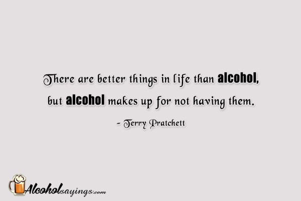 There Are Better Things In Life Than Alcohol But Alcohol Makes Up For Not Having Them Terry Pratchett Alcohol Sayings Liquor Quotes