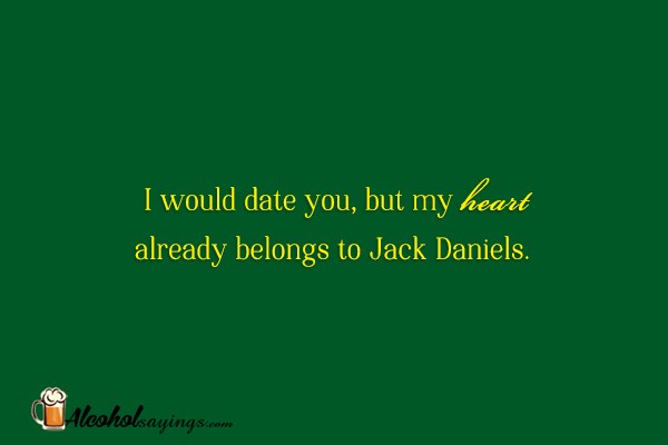 I would date you, but my heart already belongs to Jack Daniels. - Alcohol  Sayings, Liquor Quotes